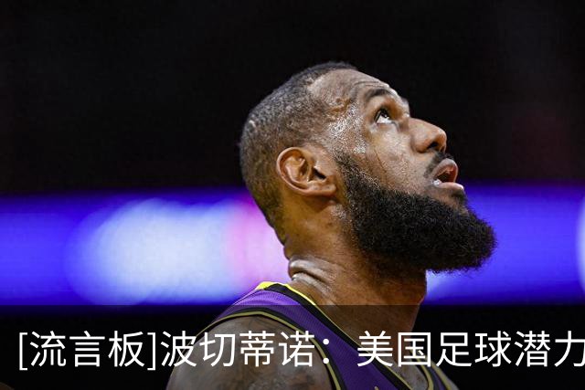 [流言板]波切蒂诺：美国足球潜力巨大，我们要努力赶上其他体育运动